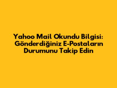 Yahoo Mail Okundu Bilgisi: Gönderdiğiniz E-Postaların Durumunu Takip Edin
