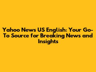 Yahoo News US English: Your Go-To Source for Breaking News and Insights
