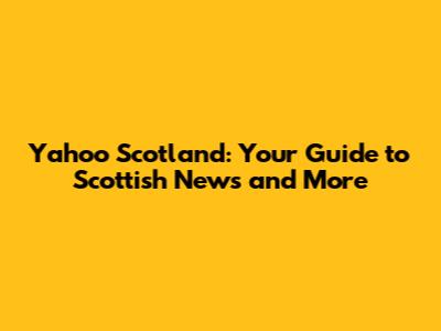 Yahoo Scotland: Your Guide to Scottish News and More
