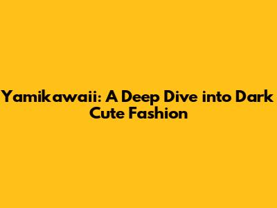 Yamikawaii: A Deep Dive into Dark Cute Fashion