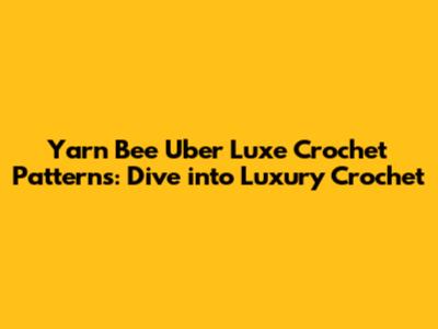 Yarn Bee Uber Luxe Crochet Patterns: Dive into Luxury Crochet