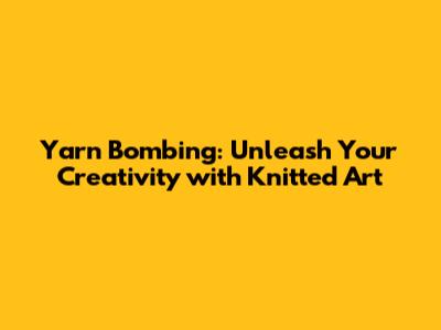 Yarn Bombing: Unleash Your Creativity with Knitted Art