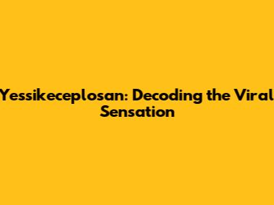 Yessikeceplosan: Decoding the Viral Sensation