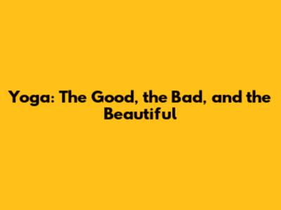 Yoga: The Good, the Bad, and the Beautiful