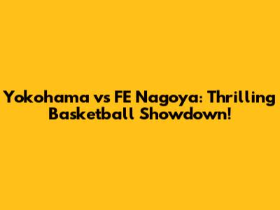 Yokohama vs FE Nagoya: Thrilling Basketball Showdown!