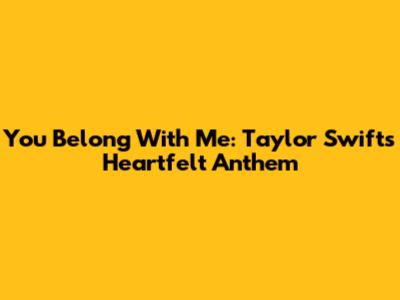 You Belong With Me: Taylor Swift's Heartfelt Anthem