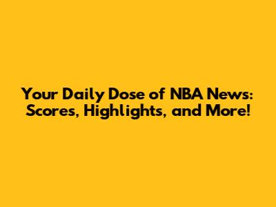Your Daily Dose of NBA News: Scores, Highlights, and More!