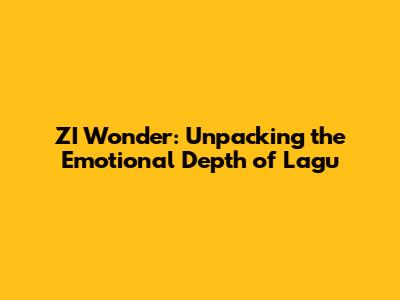 ZI Wonder: Unpacking the Emotional Depth of "Lagu"