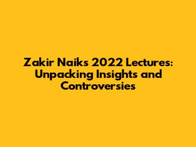 Zakir Naik's 2022 Lectures: Unpacking Insights and Controversies