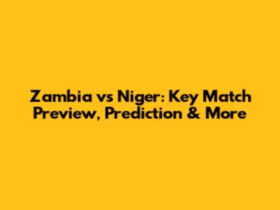 Zambia vs Niger: Key Match Preview, Prediction & More