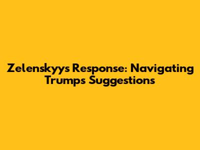 Zelenskyy's Response: Navigating Trump's Suggestions
