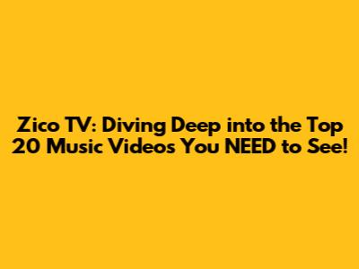 Zico TV: Diving Deep into the Top 20 Music Videos You NEED to See!