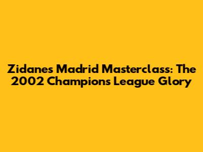 Zidane's Madrid Masterclass: The 2002 Champions League Glory