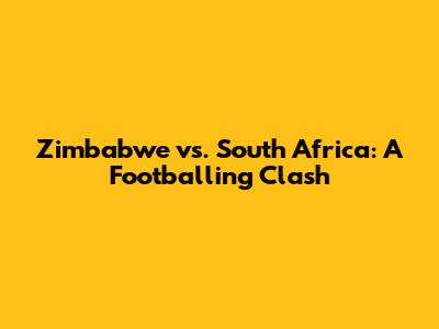 Zimbabwe vs. South Africa: A Footballing Clash