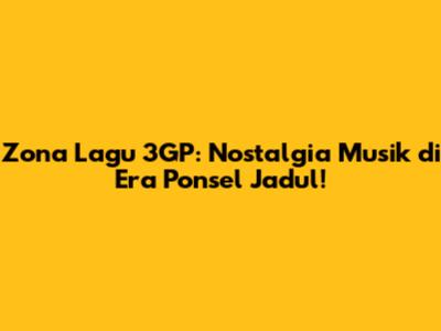 Zona Lagu 3GP: Nostalgia Musik di Era Ponsel Jadul!