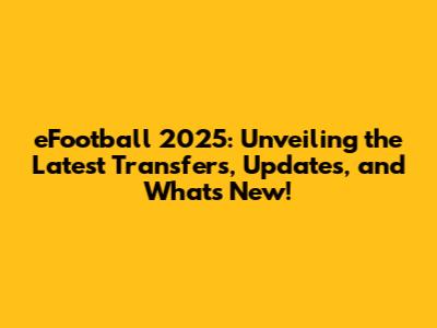 eFootball 2025: Unveiling the Latest Transfers, Updates, and What's New!