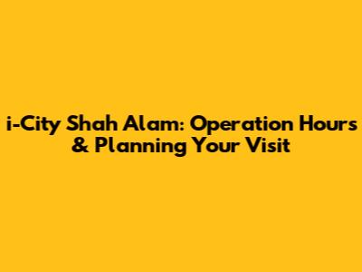 i-City Shah Alam: Operation Hours & Planning Your Visit