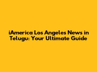 iAmerica Los Angeles News in Telugu: Your Ultimate Guide