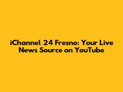 iChannel 24 Fresno: Your Live News Source on YouTube