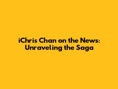 iChris Chan on the News: Unraveling the Saga
