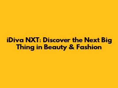 iDiva NXT: Discover the Next Big Thing in Beauty & Fashion