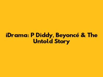 iDrama: P Diddy, Beyoncé & The Untold Story