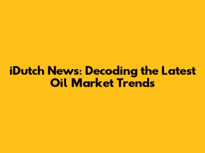 iDutch News: Decoding the Latest Oil Market Trends
