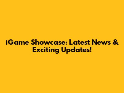 iGame Showcase: Latest News & Exciting Updates!