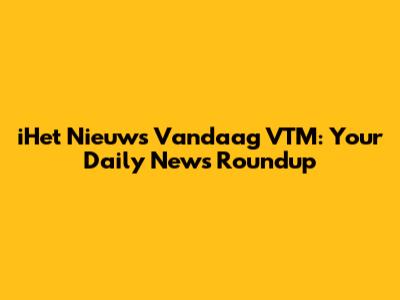 iHet Nieuws Vandaag VTM: Your Daily News Roundup