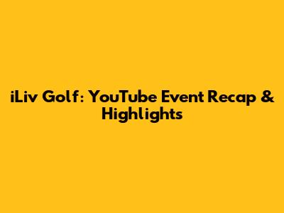 iLiv Golf: YouTube Event Recap & Highlights