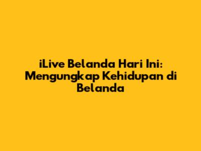 iLive Belanda Hari Ini: Mengungkap Kehidupan di Belanda