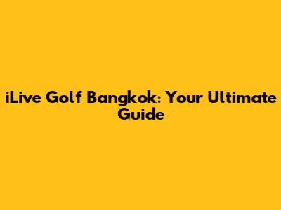 iLive Golf Bangkok: Your Ultimate Guide