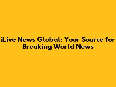 iLive News Global: Your Source for Breaking World News