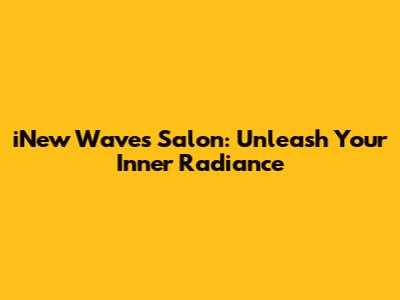 iNew Waves Salon: Unleash Your Inner Radiance