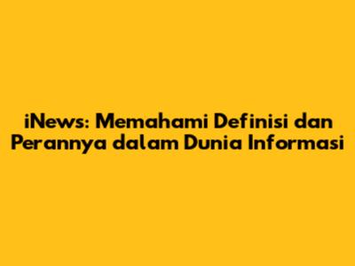 iNews: Memahami Definisi dan Perannya dalam Dunia Informasi
