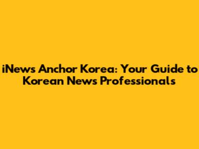 iNews Anchor Korea: Your Guide to Korean News Professionals
