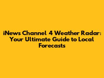 iNews Channel 4 Weather Radar: Your Ultimate Guide to Local Forecasts