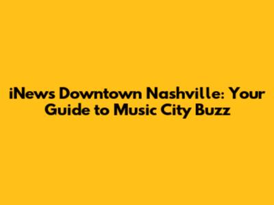 iNews Downtown Nashville: Your Guide to Music City Buzz