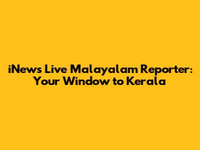 iNews Live Malayalam Reporter: Your Window to Kerala
