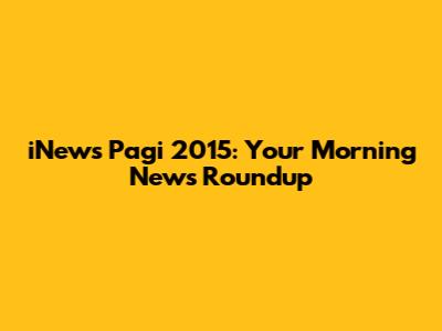 iNews Pagi 2015: Your Morning News Roundup