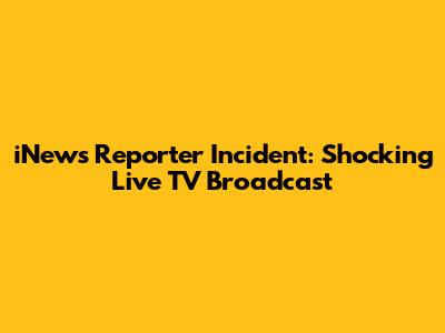 iNews Reporter Incident: Shocking Live TV Broadcast
