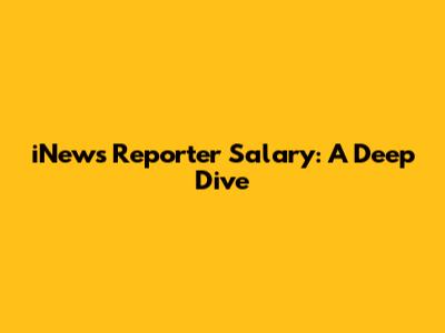 iNews Reporter Salary: A Deep Dive
