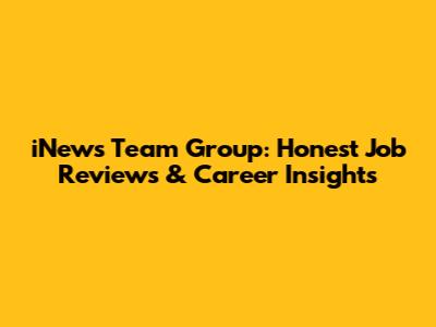 iNews Team Group: Honest Job Reviews & Career Insights