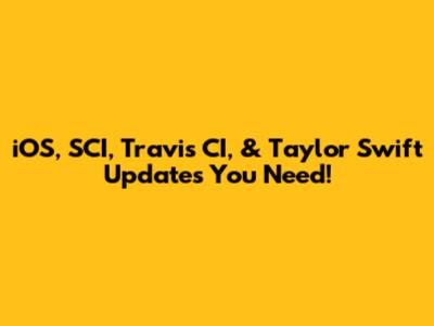 iOS, SCI, Travis CI, & Taylor Swift Updates You Need!