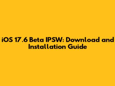 iOS 17.6 Beta IPSW: Download and Installation Guide