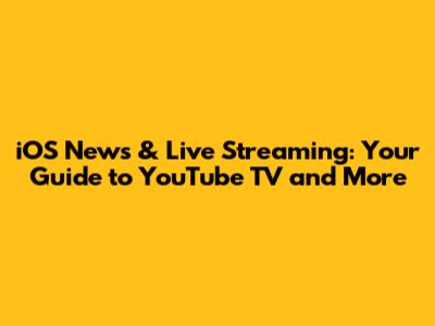 iOS News & Live Streaming: Your Guide to YouTube TV and More