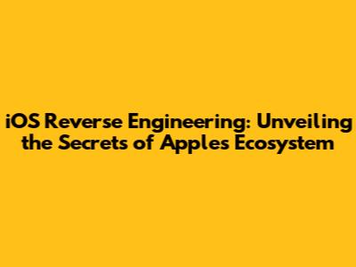 iOS Reverse Engineering: Unveiling the Secrets of Apple's Ecosystem
