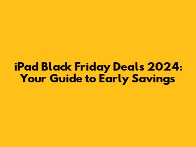 iPad Black Friday Deals 2024: Your Guide to Early Savings