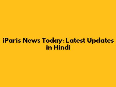 iParis News Today: Latest Updates in Hindi