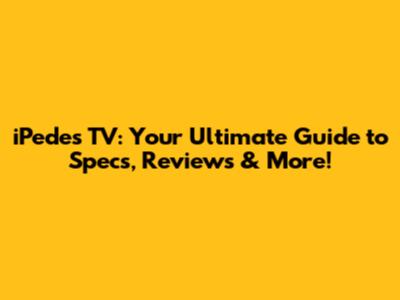 iPedes TV: Your Ultimate Guide to Specs, Reviews & More!
